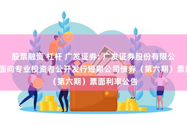 股票融资 杠杆 广发证券: 广发证券股份有限公司2024年面向专业投资者公开发行短期公司债券（第六期）票面利率公告