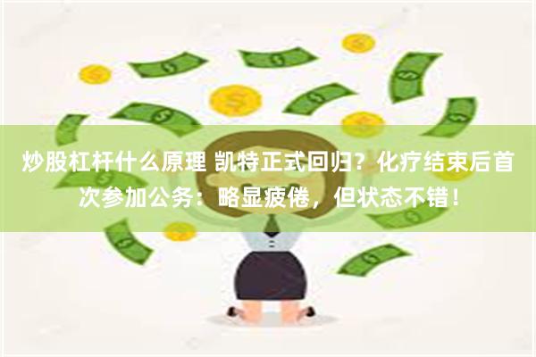 炒股杠杆什么原理 凯特正式回归？化疗结束后首次参加公务：略显疲倦，但状态不错！