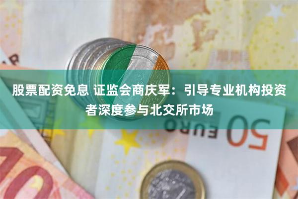 股票配资免息 证监会商庆军：引导专业机构投资者深度参与北交所市场