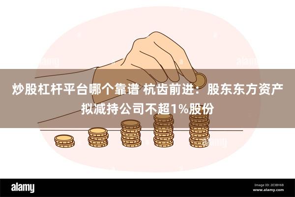 炒股杠杆平台哪个靠谱 杭齿前进：股东东方资产拟减持公司不超1%股份