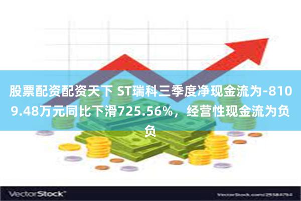 股票配资配资天下 ST瑞科三季度净现金流为-8109.48万元同比下滑725.56%，经营性现金流为负