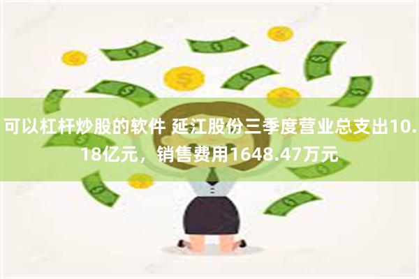 可以杠杆炒股的软件 延江股份三季度营业总支出10.18亿元，销售费用1648.47万元