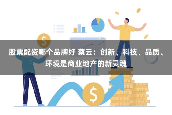 股票配资哪个品牌好 蔡云：创新、科技、品质、环境是商业地产的新灵魂