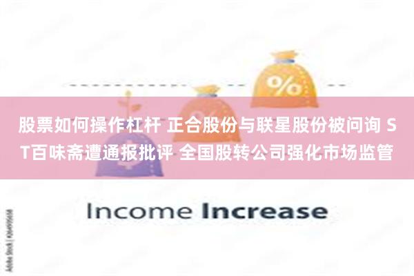 股票如何操作杠杆 正合股份与联星股份被问询 ST百味斋遭通报批评 全国股转公司强化市场监管