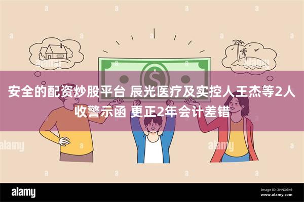 安全的配资炒股平台 辰光医疗及实控人王杰等2人收警示函 更正2年会计差错