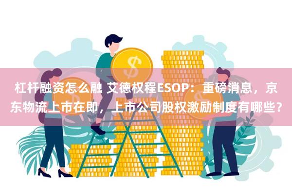 杠杆融资怎么融 艾德权程ESOP：重磅消息，京东物流上市在即，上市公司股权激励制度有哪些？