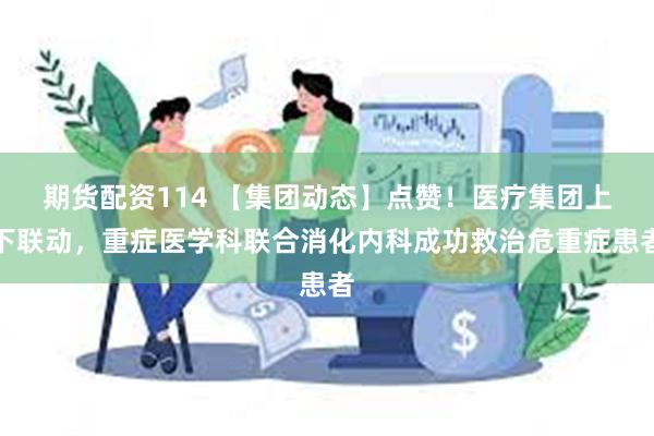 期货配资114 【集团动态】点赞！医疗集团上下联动，重症医学科联合消化内科成功救治危重症患者