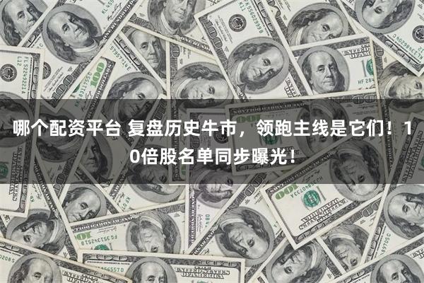 哪个配资平台 复盘历史牛市，领跑主线是它们！10倍股名单同步曝光！