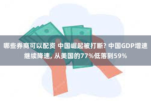 哪些券商可以配资 中国崛起被打断? 中国GDP增速继续降速, 从美国的77%低落到59%