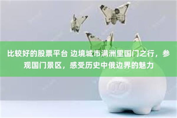 比较好的股票平台 边境城市满洲里国门之行，参观国门景区，感受历史中俄边界的魅力