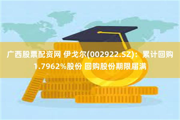 广西股票配资网 伊戈尔(002922.SZ)：累计回购1.7962%股份 回购股份期限届满