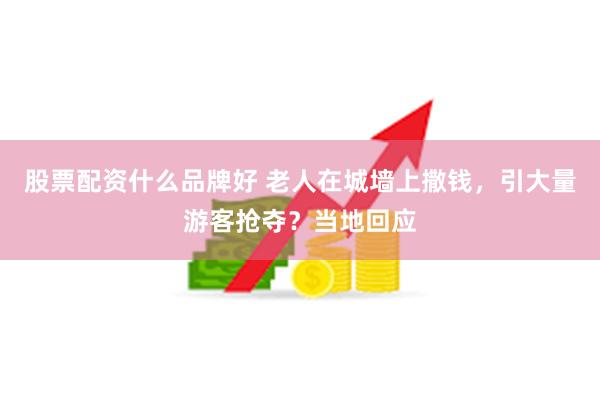 股票配资什么品牌好 老人在城墙上撒钱，引大量游客抢夺？当地回应