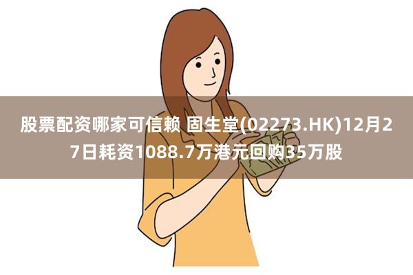 股票配资哪家可信赖 固生堂(02273.HK)12月27日耗资1088.7万港元回购35万股