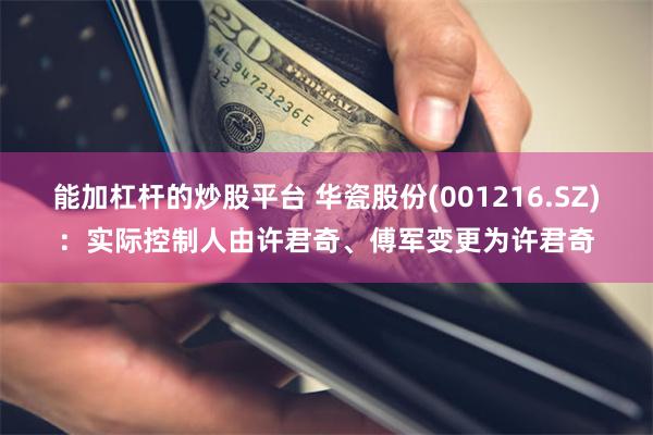 能加杠杆的炒股平台 华瓷股份(001216.SZ)：实际控制人由许君奇、傅军变更为许君奇