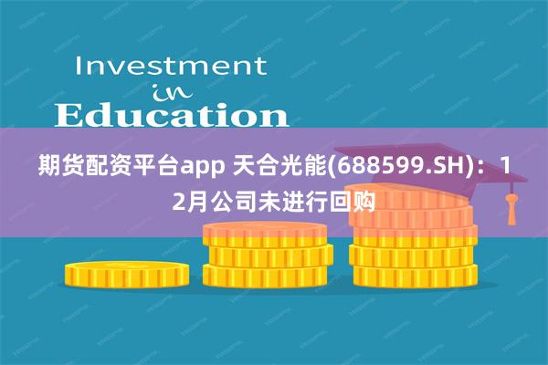 期货配资平台app 天合光能(688599.SH)：12月公司未进行回购