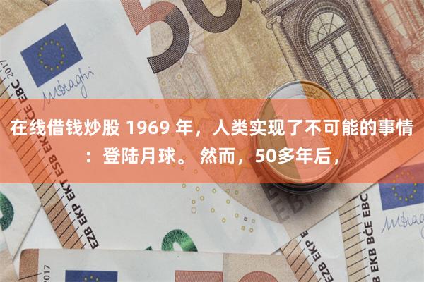 在线借钱炒股 1969 年，人类实现了不可能的事情：登陆月球。 然而，50多年后，