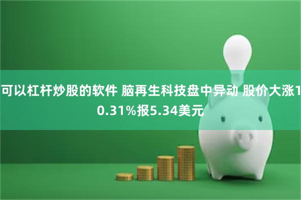 可以杠杆炒股的软件 脑再生科技盘中异动 股价大涨10.31%报5.34美元