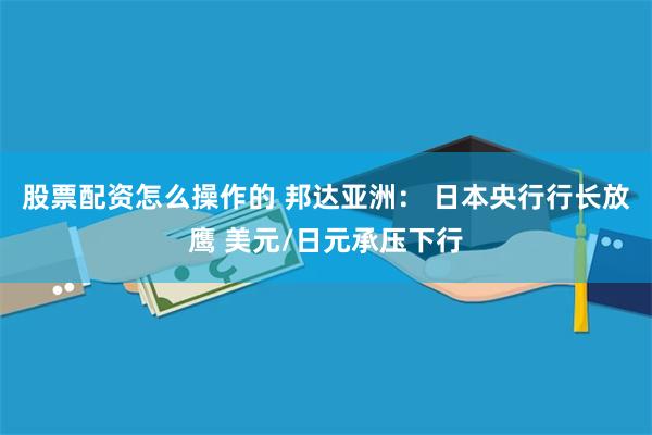 股票配资怎么操作的 邦达亚洲： 日本央行行长放鹰 美元/日元承压下行