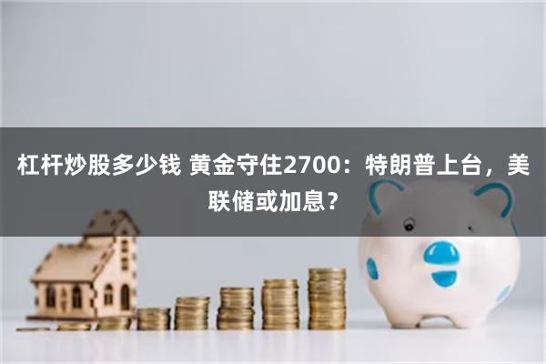 杠杆炒股多少钱 黄金守住2700：特朗普上台，美联储或加息？