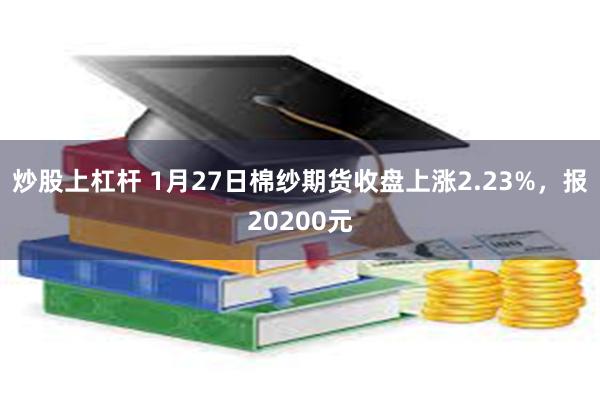 炒股上杠杆 1月27日棉纱期货收盘上涨2.23%，报20200元