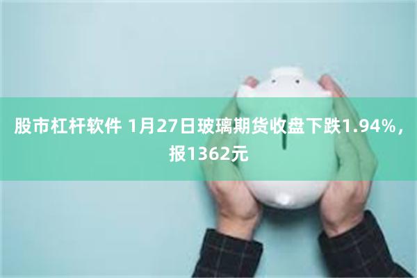 股市杠杆软件 1月27日玻璃期货收盘下跌1.94%，报1362元