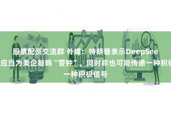 股票配资交流群 外媒：特朗普表示DeepSeek崛起应当为美企敲响“警钟”，同时称也可能传递一种积极信号