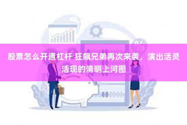 股票怎么开通杠杆 狂飙兄弟再次来袭，演出活灵活现的清明上河图