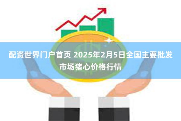 配资世界门户首页 2025年2月5日全国主要批发市场猪心价格行情