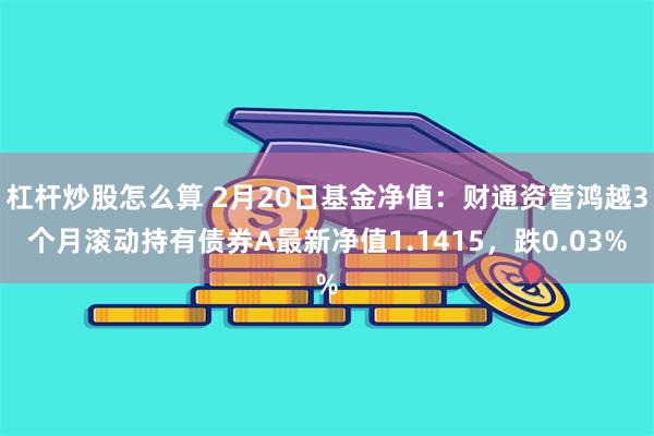 杠杆炒股怎么算 2月20日基金净值：财通资管鸿越3个月滚动持有债券A最新净值1.1415，跌0.03%