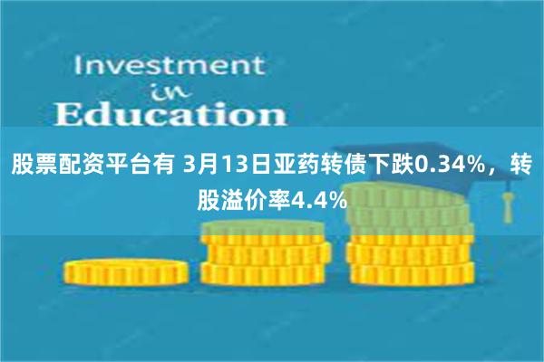 股票配资平台有 3月13日亚药转债下跌0.34%，转股溢价率4.4%