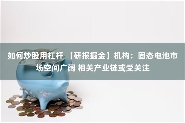 如何炒股用杠杆 【研报掘金】机构：固态电池市场空间广阔 相关产业链或受关注