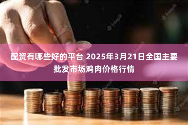 配资有哪些好的平台 2025年3月21日全国主要批发市场鸡肉价格行情