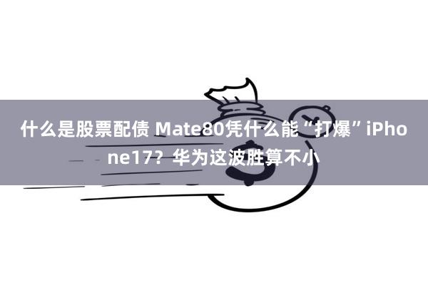 什么是股票配债 Mate80凭什么能“打爆”iPhone17？华为这波胜算不小