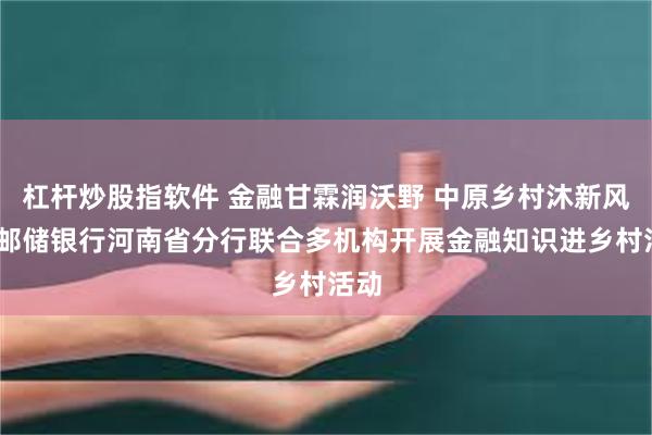 杠杆炒股指软件 金融甘霖润沃野 中原乡村沐新风——邮储银行河南省分行联合多机构开展金融知识进乡村活动